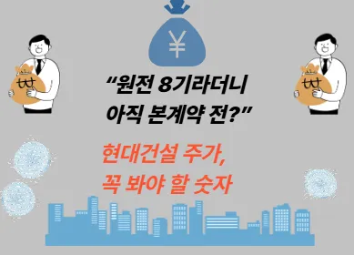 “원전 8기라더니 아직 본계약 전?” 현대건설 주가, 꼭 봐야 할 숫자